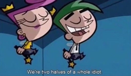 We're two halves of a whole idiot. WC C
