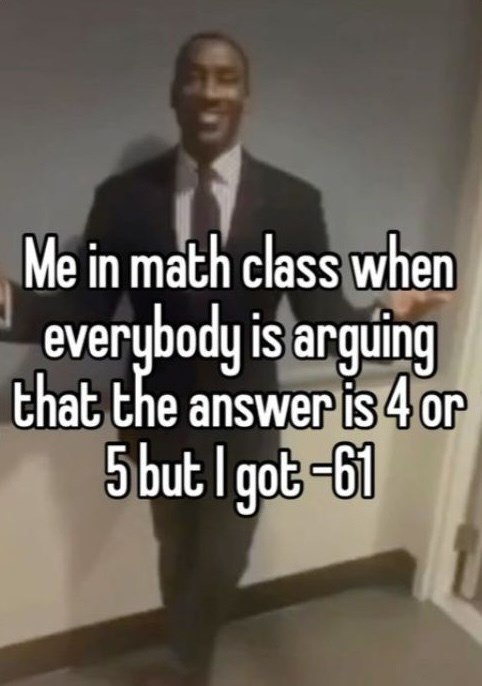 Me in math class when everybody is arguing that the answer is 4 or 5 but I got-61