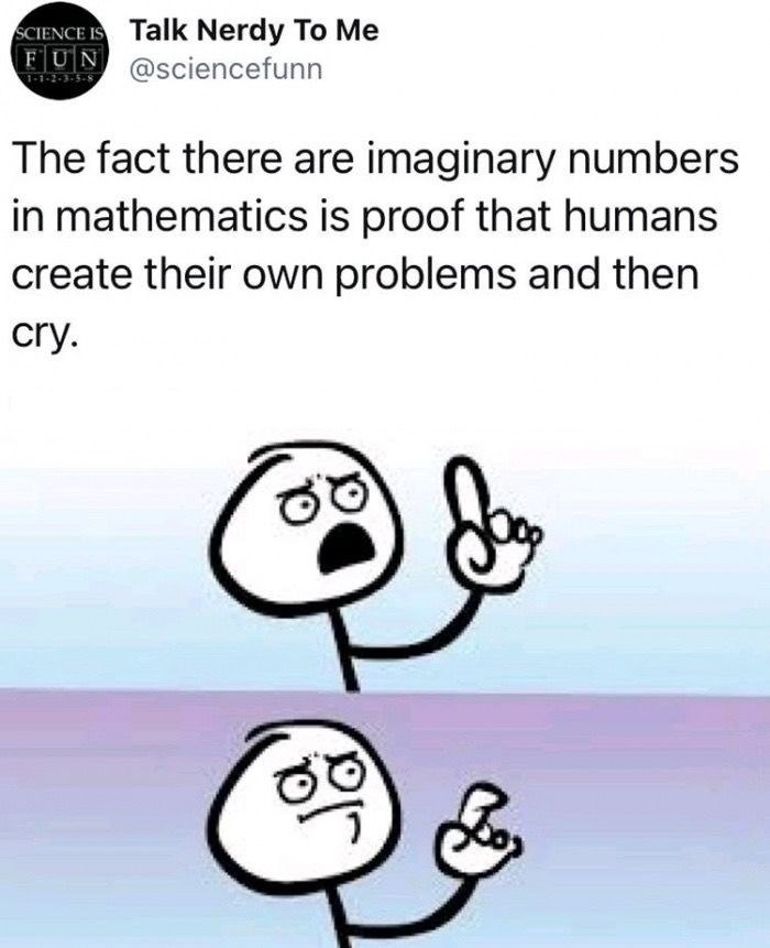 SCIENCE IS Talk Nerdy To Me FUN 1-1-2-3-5-8 @sciencefunn The fact there are imaginary numbers in mathematics is proof that humans create their own problems and then cry. 10