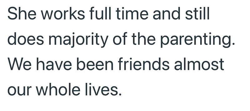 She works full time and still does majority of the parenting. We have been friends almost our whole lives.