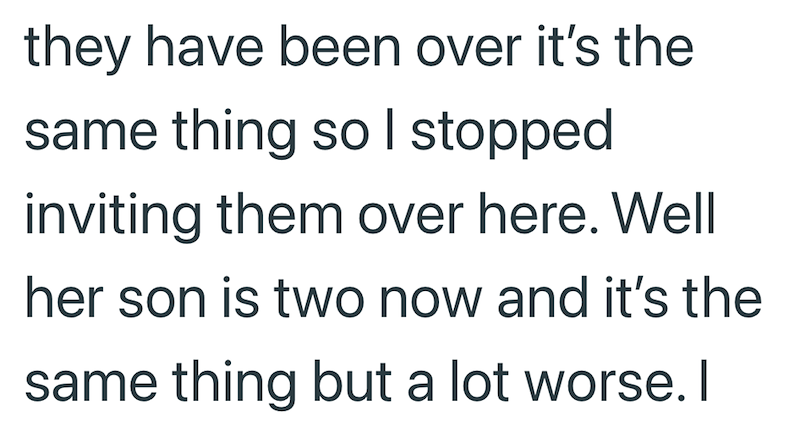 they have been over it's the same thing so I stopped inviting them over here. Well her son is two now and it's the same thing but a lot worse. I