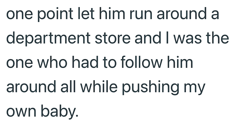 one point let him run around a department store and I was the one who had to follow him around all while pushing my own baby.