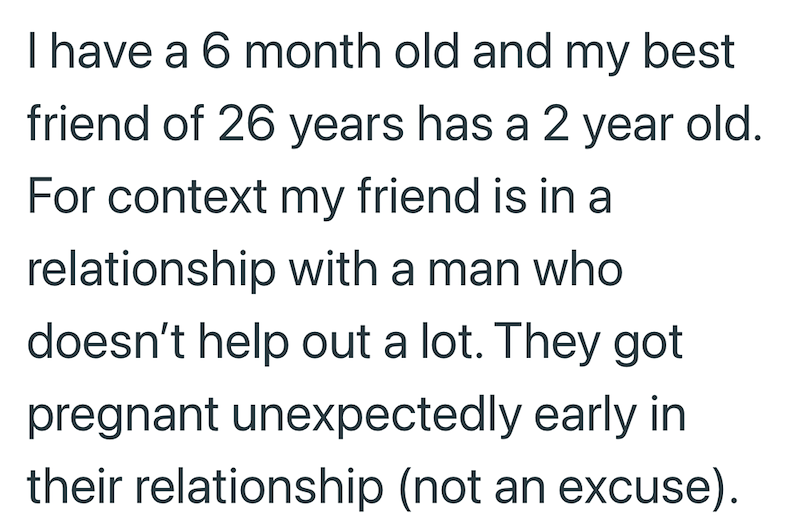 I have a 6 month old and my best friend of 26 years has a 2 year old. For context my friend is in a relationship with a man who doesn't help out a lot. They got pregnant unexpectedly early in their relationship (not an excuse).