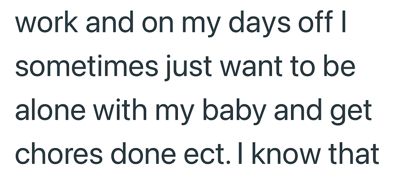 work and on my days off I sometimes just want to be alone with my baby and get chores done ect. I know that