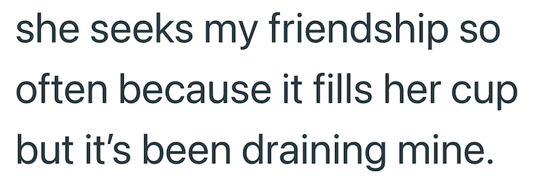 she seeks my friendship so often because it fills her cup but it's been draining mine.