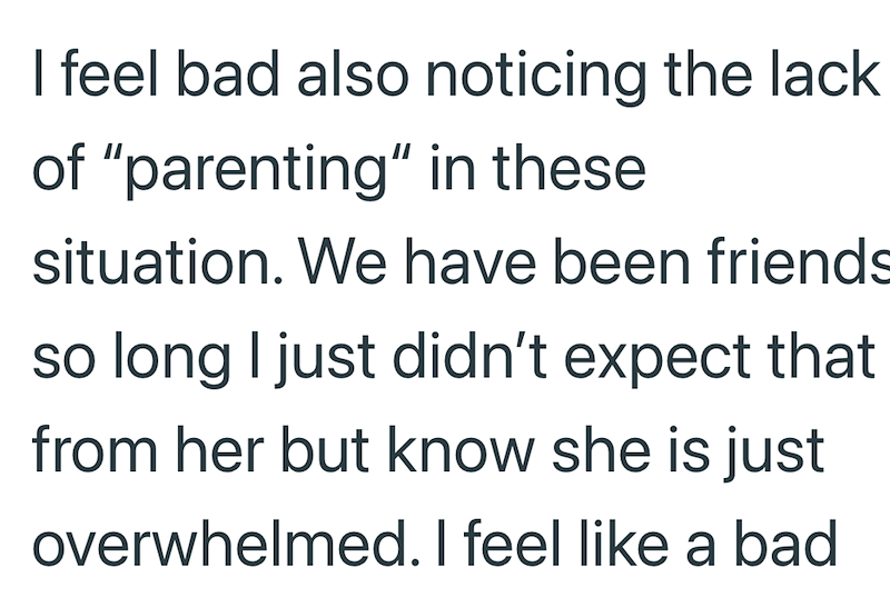 I feel bad also noticing the lack of "parenting" in these situation. We have been friends so long I just didn't expect that from her but know she is just overwhelmed. I feel like a bad