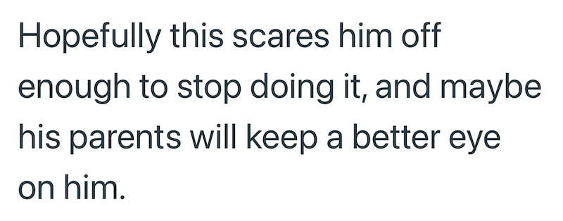Hopefully this scares him off enough to stop doing it, and maybe his parents will keep a better eye on him.