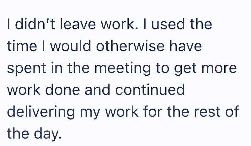 I didn't leave work. I used the time I would otherwise have spent in the meeting to get more work done and continued delivering my work for the rest of the day.