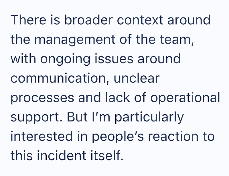 There is broader context around the management of the team, with ongoing issues around communication, unclear processes and lack of operational support. But I'm particularly interested in people's reaction to this incident itself.