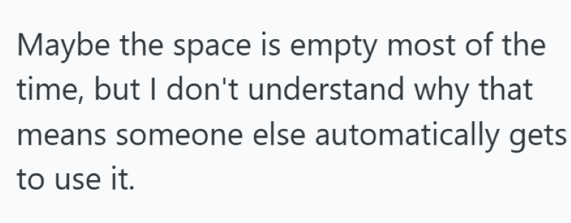 Maybe the space is empty most of the time, but I don't understand why that means someone else automatically gets to use it.