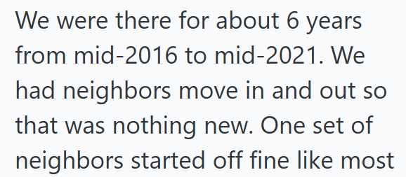 We were there for about 6 years from mid-2016 to mid-2021. We had neighbors move in and out so that was nothing new. One set of neighbors started off fine like most