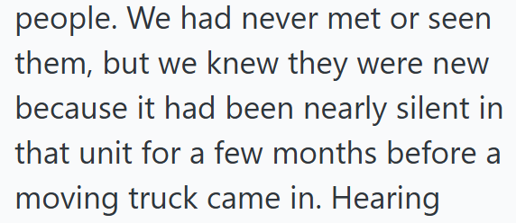 people. We had never met or seen them, but we knew they were new because it had been nearly silent in that unit for a few months before a moving truck came in. Hearing