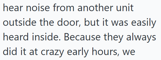 hear noise from another unit outside the door, but it was easily heard inside. Because they always did it at crazy early hours, we
