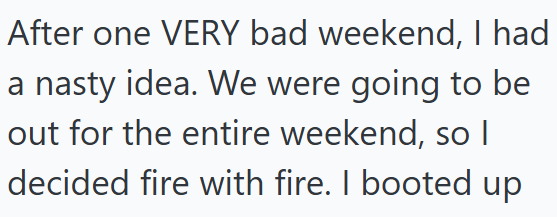 After one VERY bad weekend, I had a nasty idea. We were going to be out for the entire weekend, so I decided fire with fire. I booted up