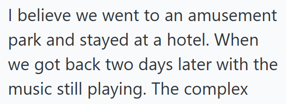 I believe we went to an amusement park and stayed at a hotel. When we got back two days later with the music still playing. The complex