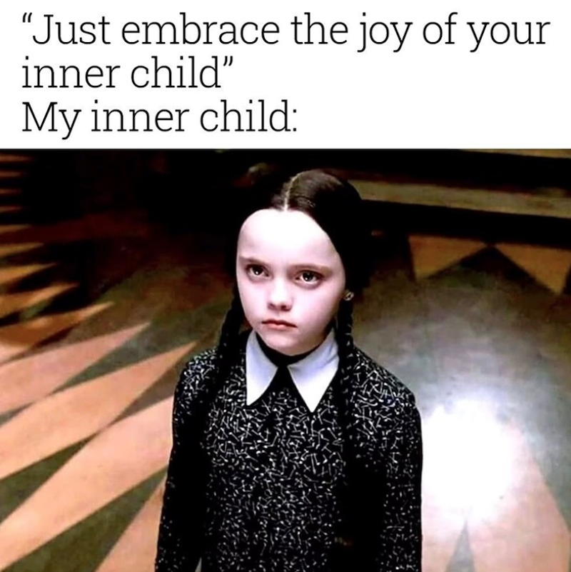 "Just embrace the joy of your inner child" My inner child: