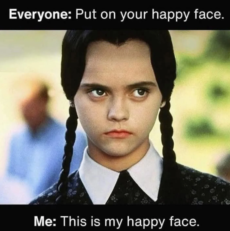 Everyone: Put on your happy face. Me: This is my happy face.