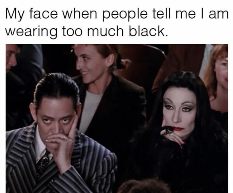 My face when people tell me I am wearing too much black.