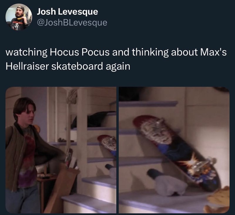 Josh Levesque @JoshBLevesque watching Hocus Pocus and thinking about Max's Hellraiser skateboard again