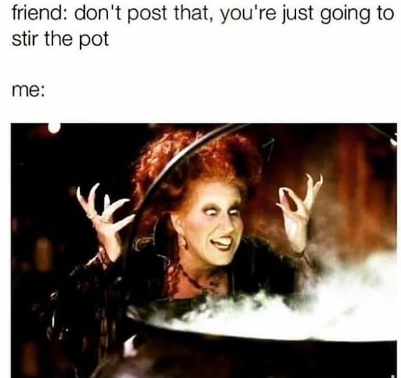 friend: don't post that, you're just going to stir the pot me:
