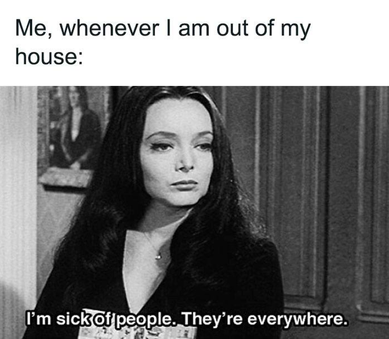 Me, whenever I am out of my house: I'm sick of people. They're everywhere.
