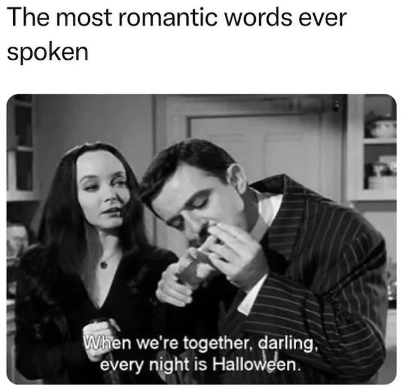 The most romantic words ever spoken When we're together, darling, every night is Halloween.