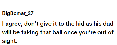 BigBomar_27 I agree, don't give it to the kid as his dad will be taking that ball once you're out of sight.