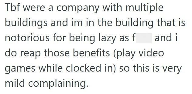 Tbf were a company with multiple buildings and im in the building that is notorious for being lazy as f and i do reap those benefits (play video games while clocked in) so this is very mild complaining.