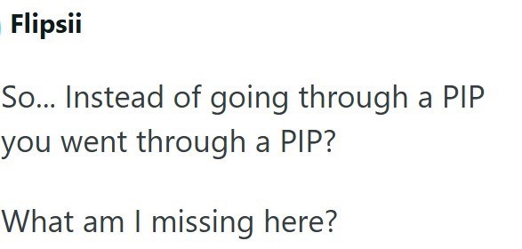 Flipsii So... Instead of going through a PIP you went through a PIP? What am I missing here?