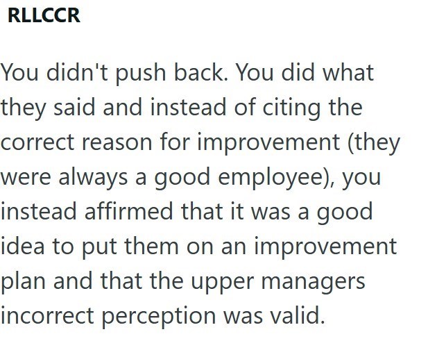 RLLCCR You didn't push back. You did what they said and instead of citing the correct reason for improvement (they were always a good employee), you instead affirmed that it was a good idea to put them on an improvement plan and that the upper managers incorrect perception was valid.
