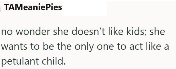TAMeaniePies no wonder she doesn't like kids; she wants to be the only one to act like a petulant child.