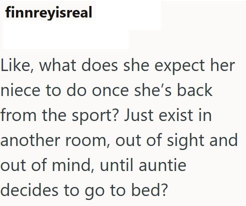 finnreyisreal Like, what does she expect her niece to do once she's back from the sport? Just exist in another room, out of sight and out of mind, until auntie decides to go to bed?