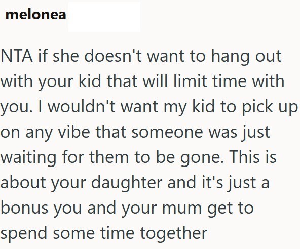 melonea NTA if she doesn't want to hang out with your kid that will limit time with you. I wouldn't want my kid to pick up on any vibe that someone was just waiting for them to be gone. This is about your daughter and it's just a bonus you and your mum get to spend some time together
