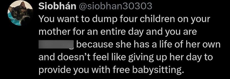 Siobhán @siobhan30303 You want to dump four children on your mother for an entire day and you are because she has a life of her own and doesn't feel like giving up her day to provide you with free babysitting.