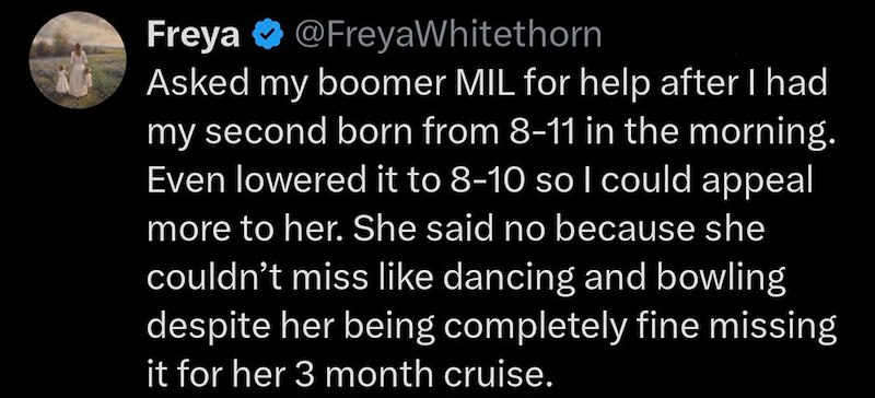 Freya @FreyaWhitethorn Asked my boomer MIL for help after I had my second born from 8-11 in the morning. Even lowered it to 8-10 so I could appeal more to her. She said no because she couldn't miss like dancing and bowling despite her being completely fine missing it for her 3 month cruise.