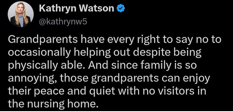 Kathryn Watson @kathrynw5 Grandparents have every right to say no to occasionally helping out despite being physically able. And since family is so annoying, those grandparents can enjoy their peace and quiet with no visitors in the nursing home.