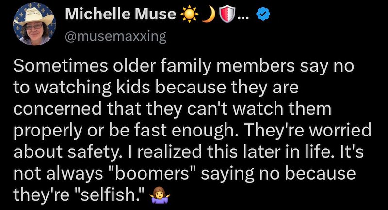 Michelle Muse ... @musemaxxing Sometimes older family members say no to watching kids because they are concerned that they can't watch them properly or be fast enough. They're worried about safety. I realized this later in life. It's not always "boomers" saying no because they're "selfish."