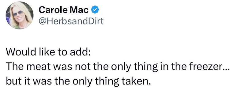 Carole Mac @HerbsandDirt Would like to add: The meat was not the only thing in the freezer... but it was the only thing taken.