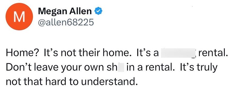 M Megan Allen → @allen68225 Home? It's not their home. It's a rental. Don't leave your own sh in a rental. It's truly not that hard to understand.