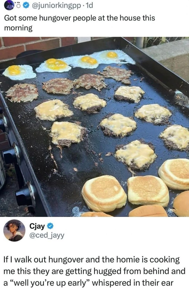 fo@juniorkingpp. 1d Got some hungover people at the house this morning Cjay⭑> @ced_jayy If I walk out hungover and the homie is cooking me this they are getting hugged from behind and a "well you're up early" whispered in their ear
