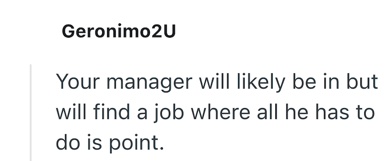 Geronimo2U Your manager will likely be in but will find a job where all he has to do is point.