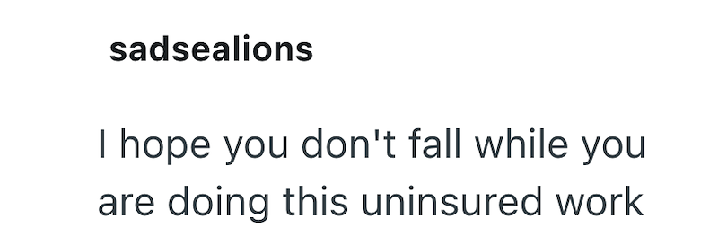 sadsealions I hope you don't fall while you are doing this uninsured work