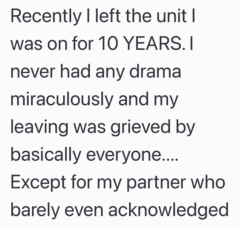 Recently I left the unit I was on for 10 YEARS. I never had any drama miraculously and my leaving was grieved by basically everyone.... Except for my partner who barely even acknowledged