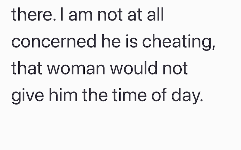 there. I am not at all concerned he is cheating, that woman would not give him the time of day.