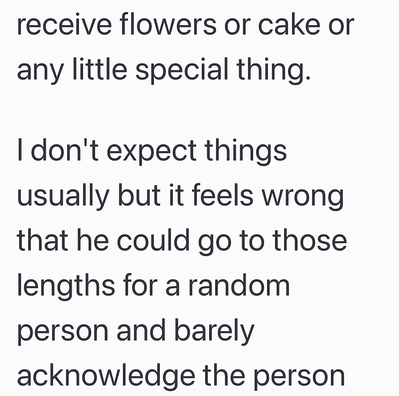 receive flowers or cake or any little special thing. I don't expect things usually but it feels wrong that he could go to those lengths for a random person and barely acknowledge the person