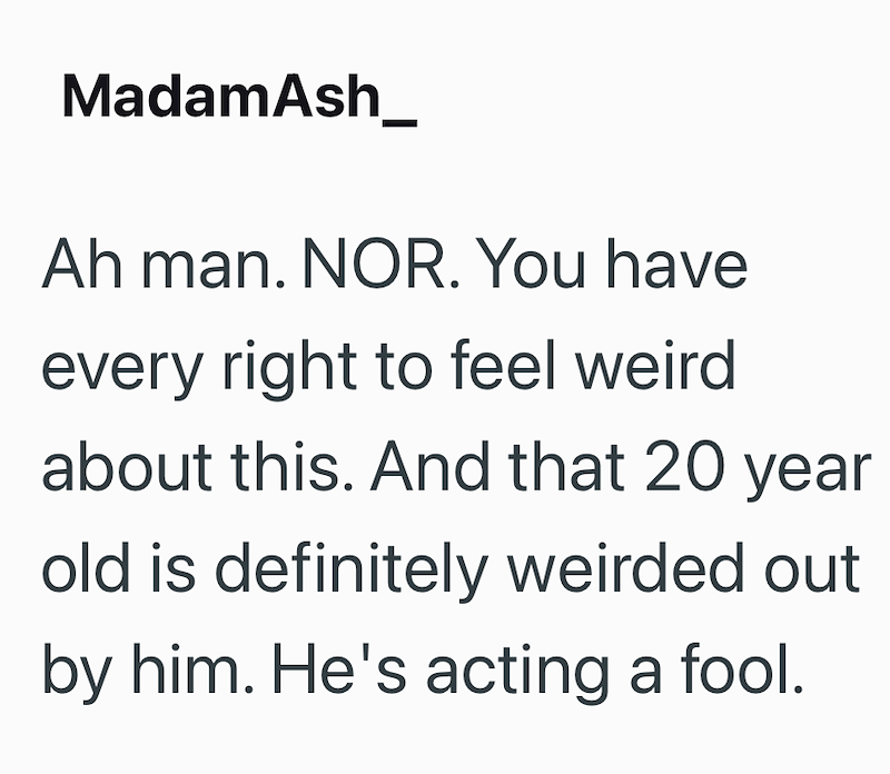 MadamAsh_ Ah man. NOR. You have every right to feel weird about this. And that 20 year old is definitely weirded out by him. He's acting a fool.
