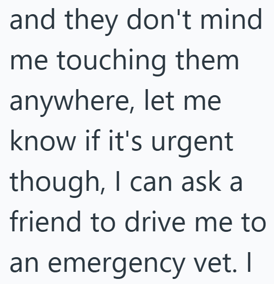 and they don't mind me touching them anywhere, let me know if it's urgent though, I can ask a friend to drive me to an emergency vet. I