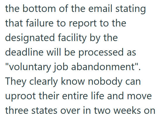 the bottom of the email stating that failure to report to the designated facility by the deadline will be processed as "voluntary job abandonment". They clearly know nobody can uproot their entire life and move three states over in two weeks on