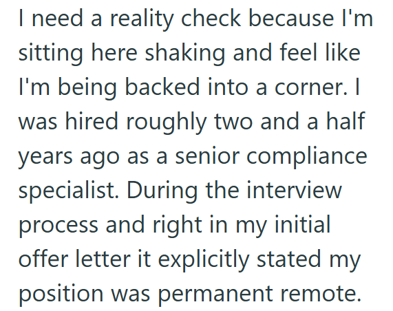 I need a reality check because I'm sitting here shaking and feel like I'm being backed into a corner. I was hired roughly two and a half years ago as a senior compliance specialist. During the interview process and right in my initial offer letter it explicitly stated my position was permanent remote.