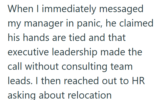 When I immediately messaged my manager in panic, he claimed his hands are tied and that executive leadership made the call without consulting team leads. I then reached out to HR asking about relocation